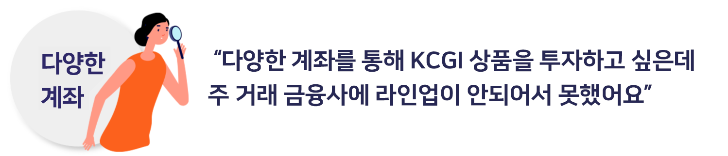 “다양한 계좌를 통해 KCGI 상품을 투자하고 싶었는데 주 거래 금융사에 라인업이 안되어서 못했었어요”